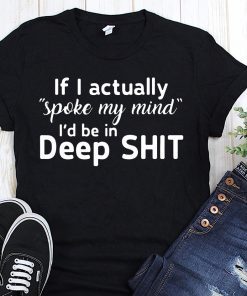 If I actually spoke my mind I’d be in deep shit shirt