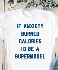 If anxiety burned calories I’d be a supermodel shirt