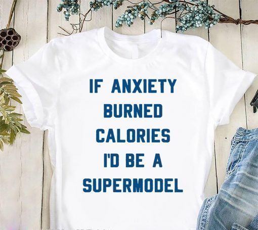 If anxiety burned calories I’d be a supermodel shirt