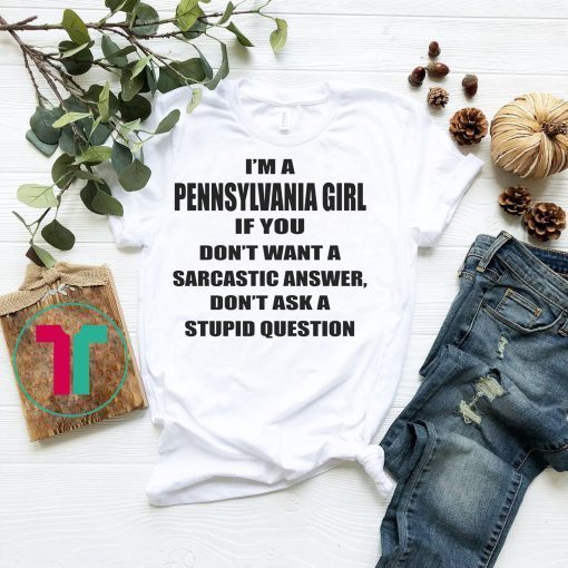 I’m A Pennsylvania Girl If You Don’t Want A Sarcastic Answer Dont Ask A Stupid Question Shirt