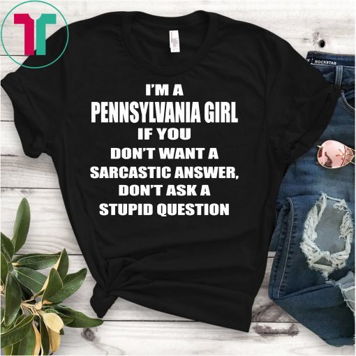 I’m A Pennsylvania Girl If You Don’t Want A Sarcastic Answer Dont Ask A Stupid Question Shirts