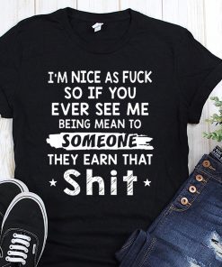 I’m nice as fuck so if you ever see me being mean to someone they earned that shit shirt