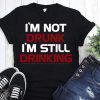 I’m not drunk I’m still drinking shirt