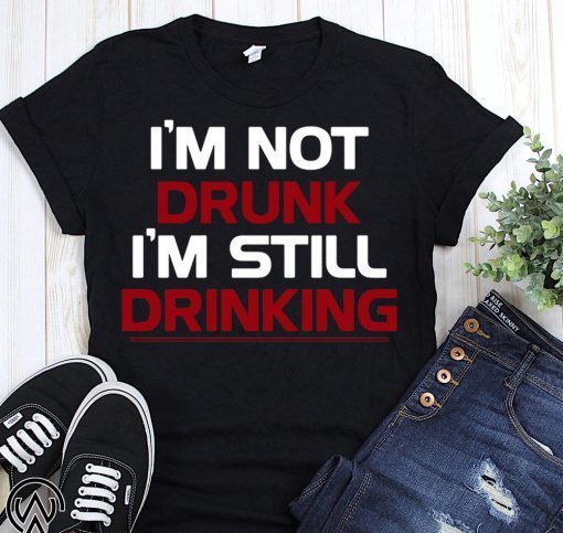 I’m not drunk I’m still drinking shirt