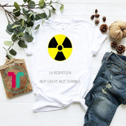 Not Great Not Terrible 3.6 Roentgen Chernobyl 1986 Disaster Shirt