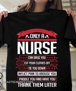 Only a nurse can drug you cut your clothes off tie you down shirt