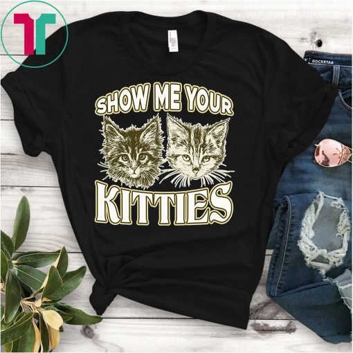 SHOW ME YOUR KITTIES shirt Funny Kitten T-Shirt