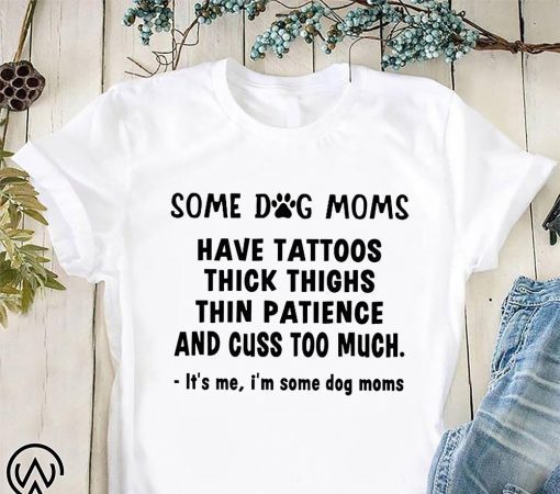 Some dog moms have tattoos thick thinks thin paticence and cuss too much it’s me I’m some dog moms shirt