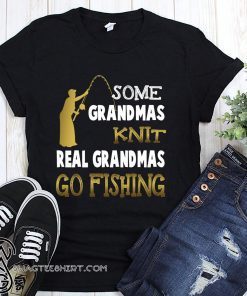 Some grandmas knit real grandmas go fishing shirt