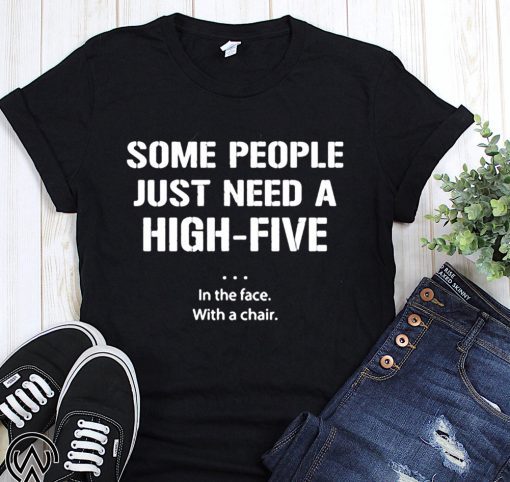 Some people just need a high five in the face with a chair shirt