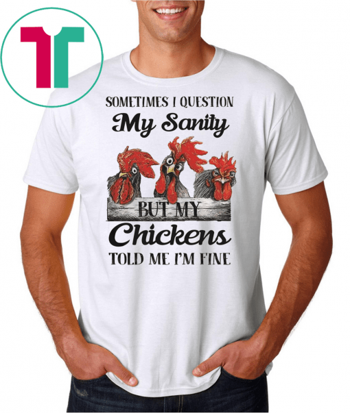 Sometimes I Question My Sanity But My Chickens Told Me I’m Fine Shirt