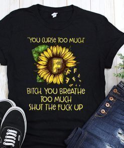 Sunflower you curse too much bitch you breathe too much shut the fuck up shirt