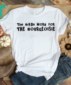 The Birds Work For The Bourgeoisie Tee Shirt