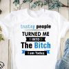 Trusting people turned me into the bitch I am today shirt