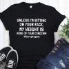 Unless I'm sitting on your face my weight is none of your concern t-shirt