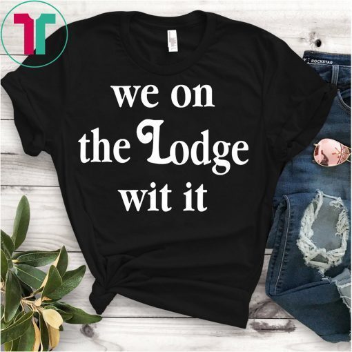 We On The Lodge Wit It Shirt