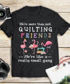 We're More Than Just Quilting Friends We're Like Small Gang T-Shirt
