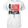 You never feed the badderz pasta shirt