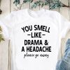 You smell like drama and a headache please go away shirt