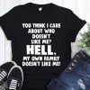 You think I care about who doesn’t like me hell my own family doesn’t like me shirt