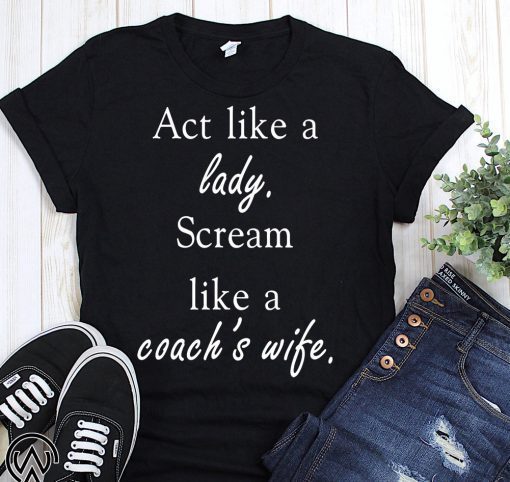 Act like a lady scream like a coach’s wife shirt