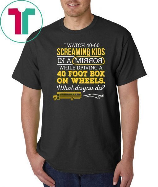 Bus driver I watch 40-60 screaming kids in a mirror while driving a 40 foot box on wheels shirt