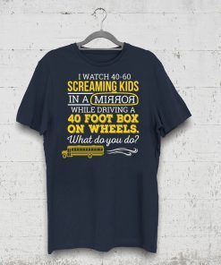 Bus driver I watch 40-60 screaming kids in a mirror while driving a 40 foot box on wheels shirt