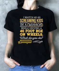 Bus driver I watch 40-60 screaming kids in a mirror while driving a 40 foot box on wheels shirt