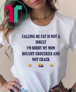 Calling me fat is not a insult i‘m sorry my mom bought groceries and not crack shirt