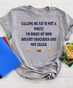 Calling me fat is not a insult i‘m sorry my mom bought groceries and not crack shirt