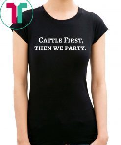 Cattle First Then We Party Tee Shirt
