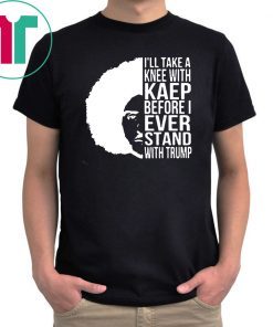 Colin kaepernick I’ll take a knee with kaep before I ever stand with trump shirt