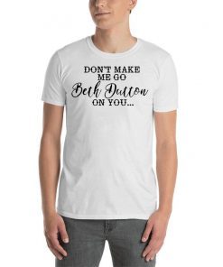 Dont make me go Beth dutton on you Tee shirt