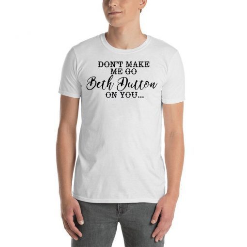 Dont make me go Beth dutton on you Tee shirt