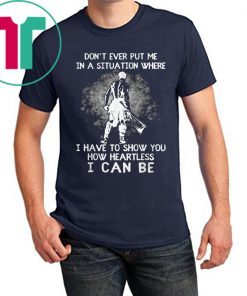 Don’t Ever Put Me In A Situation Where I Have To Show You How Heartless I Can Be T-Shirt