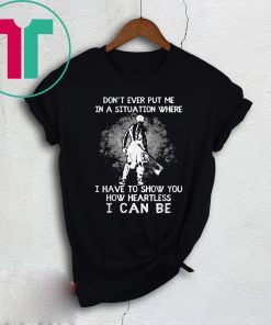 Don’t Ever Put Me In A Situation Where I Have To Show You How Heartless I Can Be T-Shirt