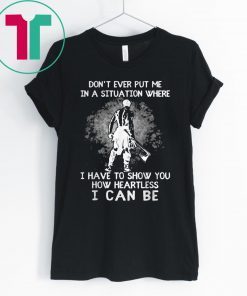Don’t Ever Put Me In A Situation Where I Have To Show You How Heartless I Can Be T-Shirt