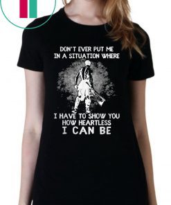 Don’t Ever Put Me In A Situation Where I Have To Show You How Heartless I Can Be T-Shirt