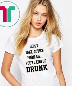 Don’t take advice from me you’ll end up drunk shirt