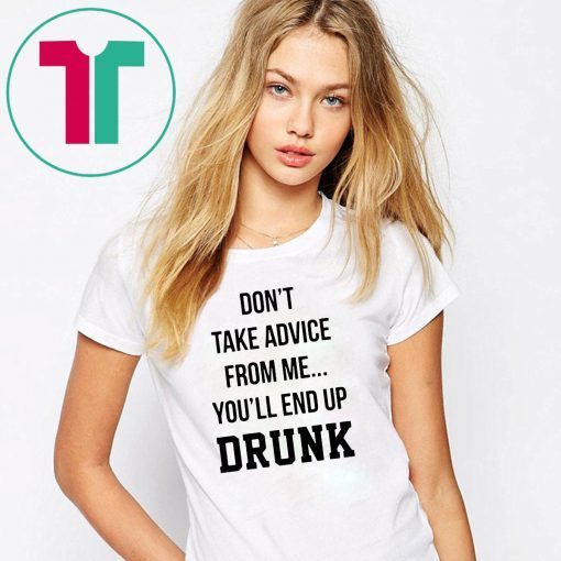 Don’t take advice from me you’ll end up drunk shirt