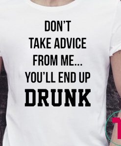 Don’t take advice from me you’ll end up drunk shirt