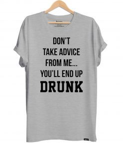 Don’t take advice from me you’ll end up drunk shirt