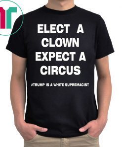Trump Is A White Supremacist Shirt Elect A Clown Expect a Circus Tee