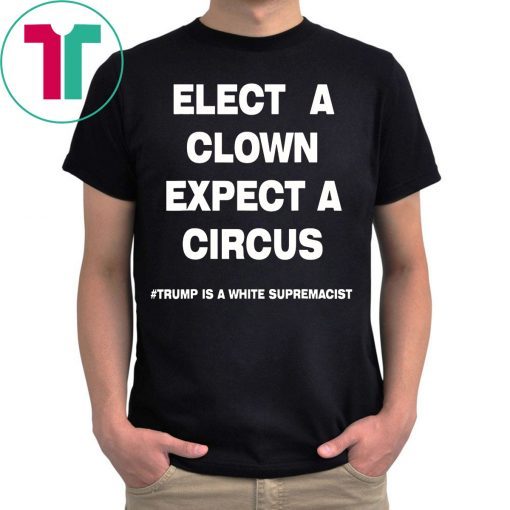 Trump Is A White Supremacist Shirt Elect A Clown Expect a Circus Tee