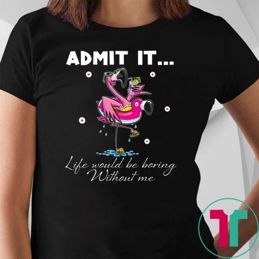 Flamingo Admit It Life Would Be Boring Without Me Tee Shirt