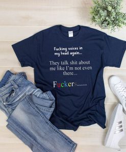 Fucking voices in my head again they talk shit about me like I’m not even there fuckers shirt