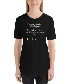 Fucking voices in my head again they talk shit about me like I’m not even there fuckers shirt