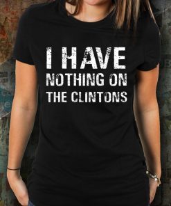 I Have Nothing On The Clintons Funny T-Shirt