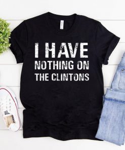 I Have Nothing On The Clintons Funny T-Shirt