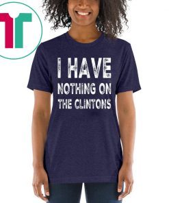 I Have Nothing On The Clintons Tee Shirt